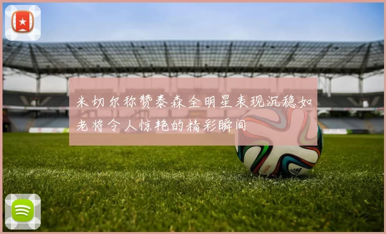 米切尔称赞泰森全明星表现沉稳如老将令人惊艳的精彩瞬间