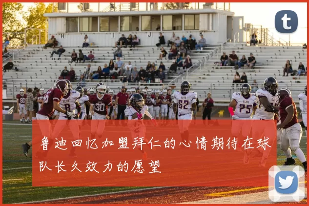 鲁迪回忆加盟拜仁的心情期待在球队长久效力的愿望