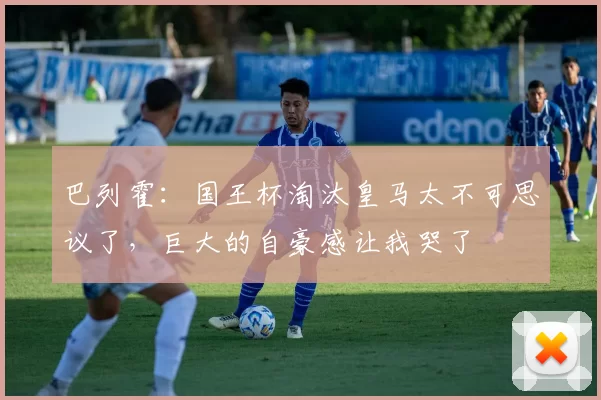巴列霍：国王杯淘汰皇马太不可思议了，巨大的自豪感让我哭了