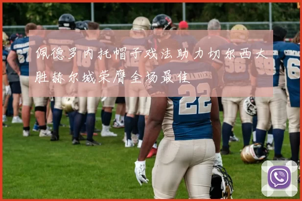 佩德罗内托帽子戏法助力切尔西大胜赫尔城荣膺全场最佳