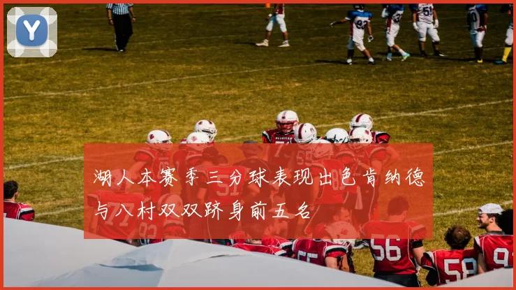 湖人本赛季三分球表现出色肯纳德与八村双双跻身前五名