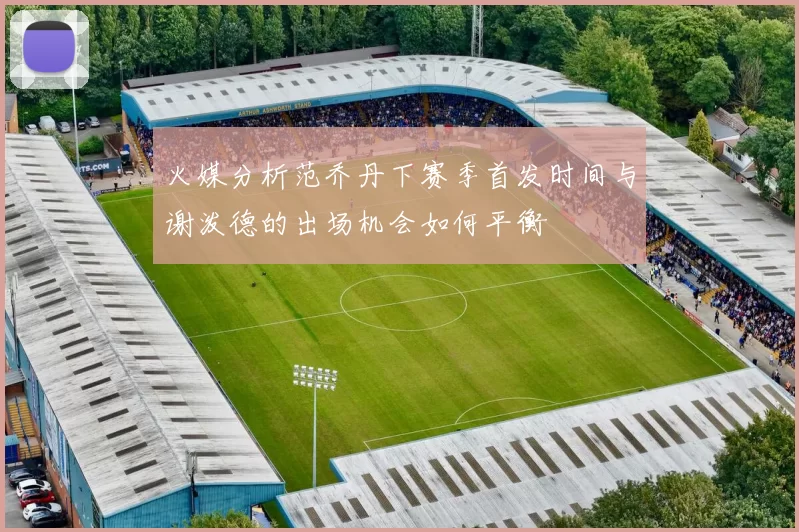 火媒分析范乔丹下赛季首发时间与谢泼德的出场机会如何平衡