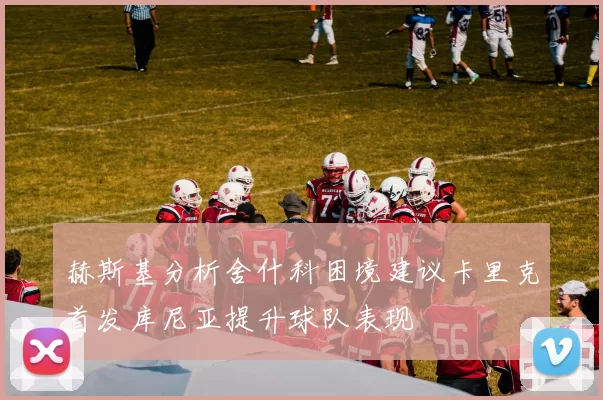赫斯基分析舍什科困境建议卡里克首发库尼亚提升球队表现