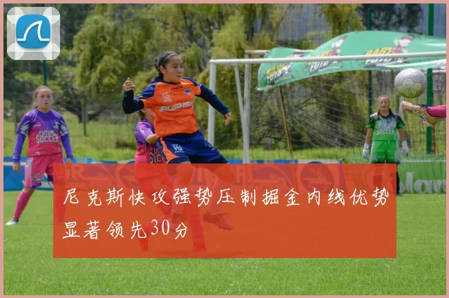 尼克斯快攻强势压制掘金内线优势显著领先30分