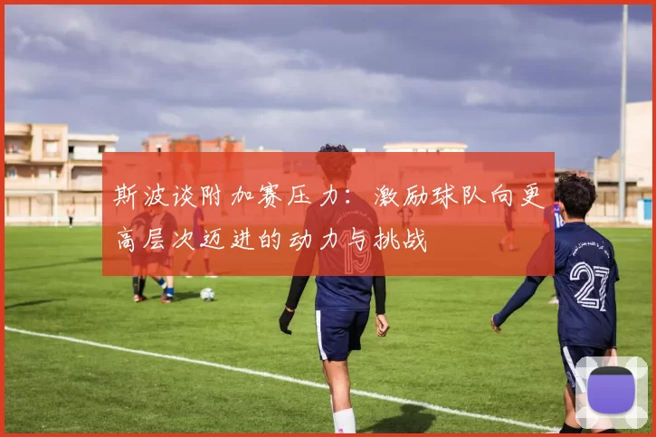 斯波谈附加赛压力：激励球队向更高层次迈进的动力与挑战