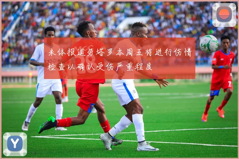 米体报道劳塔罗本周五将进行伤情检查以确认受伤严重程度