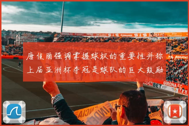 唐佳丽强调掌握球权的重要性并称上届亚洲杯夺冠是球队的巨大鼓励
