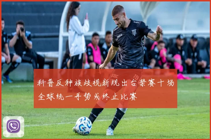 科普反种族歧视新规出台禁赛十场全球统一手势或终止比赛