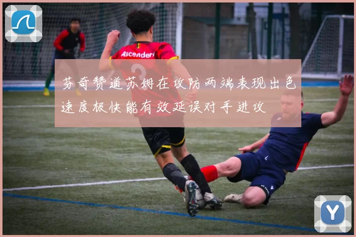 芬奇赞道苏姆在攻防两端表现出色速度极快能有效延误对手进攻