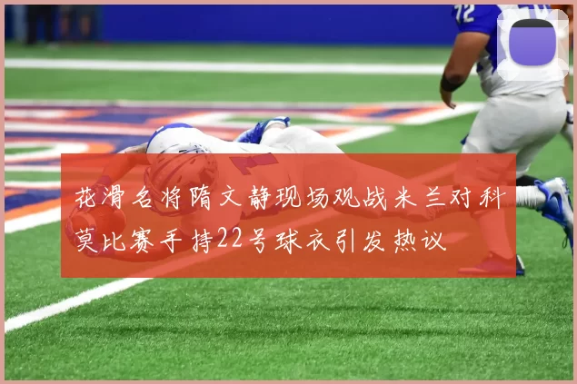 花滑名将隋文静现场观战米兰对科莫比赛手持22号球衣引发热议