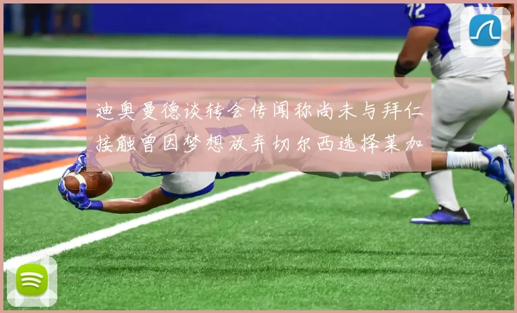 迪奥曼德谈转会传闻称尚未与拜仁接触曾因梦想放弃切尔西选择莱加内斯