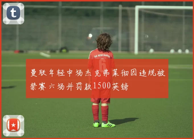 曼联年轻中场杰克弗莱彻因违规被禁赛六场并罚款1500英镑
