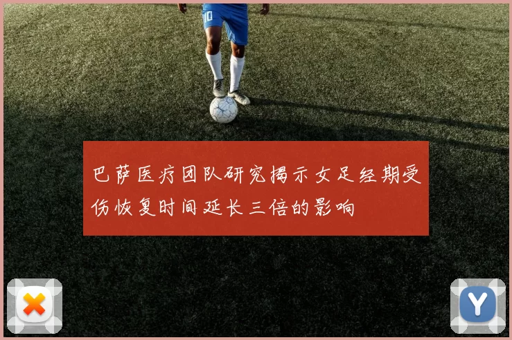 巴萨医疗团队研究揭示女足经期受伤恢复时间延长三倍的影响