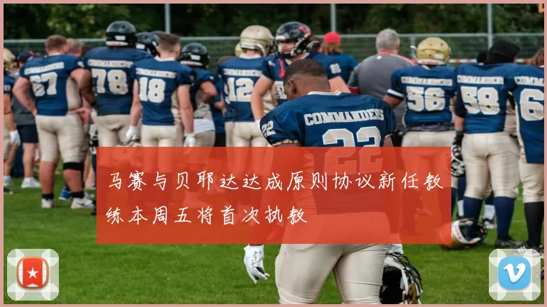 马赛与贝耶达达成原则协议新任教练本周五将首次执教