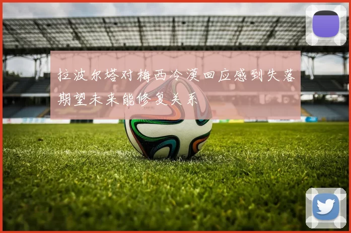 拉波尔塔对梅西冷漠回应感到失落期望未来能修复关系