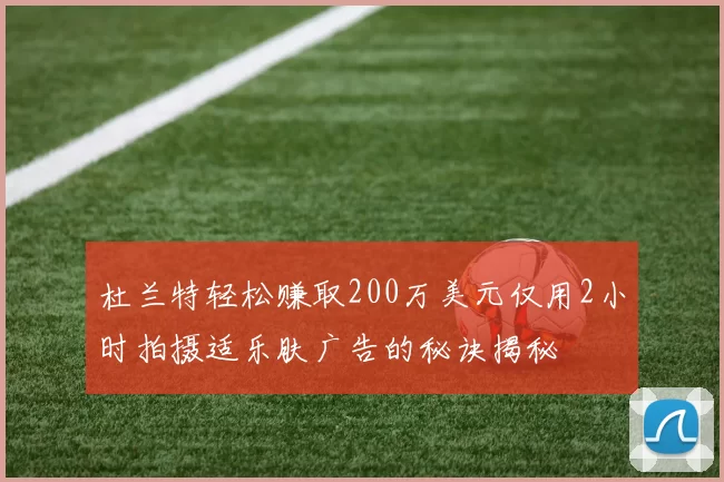 杜兰特轻松赚取200万美元仅用2小时拍摄适乐肤广告的秘诀揭秘
