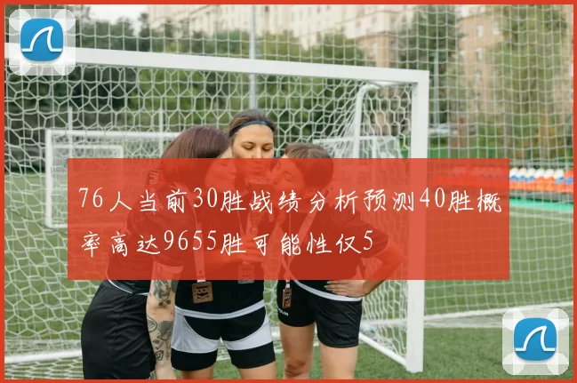 76人当前30胜战绩分析预测40胜概率高达9655胜可能性仅5