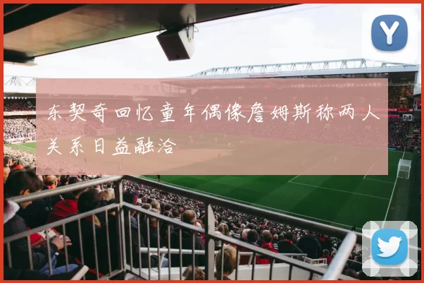 东契奇回忆童年偶像詹姆斯称两人关系日益融洽