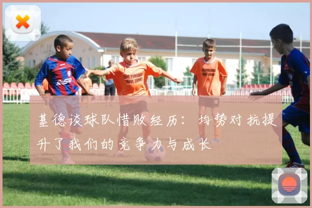 基德谈球队惜败经历：均势对抗提升了我们的竞争力与成长