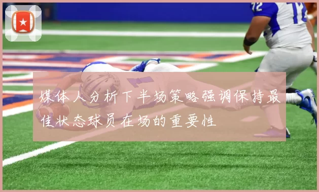 媒体人分析下半场策略强调保持最佳状态球员在场的重要性