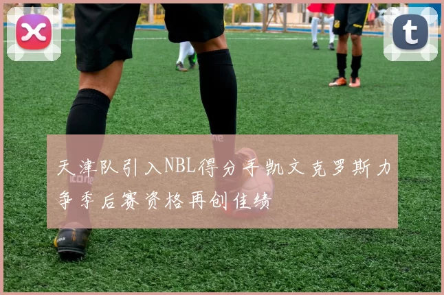 天津队引入NBL得分手凯文克罗斯力争季后赛资格再创佳绩