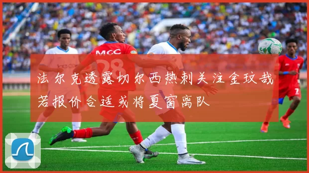 法尔克透露切尔西热刺关注金玟哉若报价合适或将夏窗离队