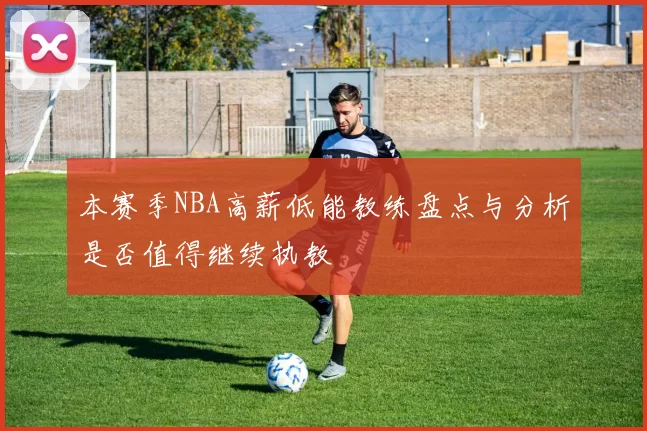 本赛季NBA高薪低能教练盘点与分析是否值得继续执教