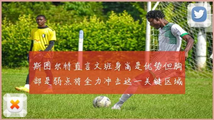 斯图尔特直言文班身高是优势但胸部是弱点将全力冲击这一关键区域
