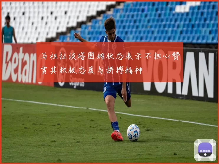马祖拉谈塔图姆状态表示不担心赞赏其积极态度与拼搏精神