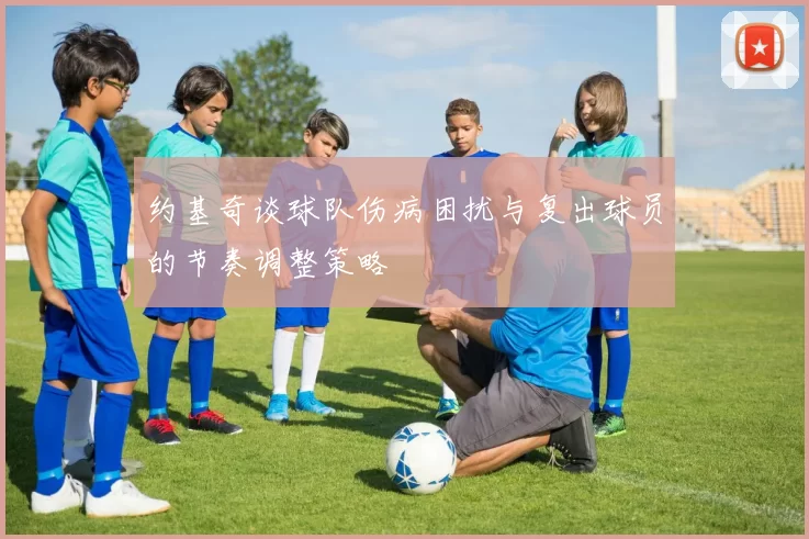 约基奇谈球队伤病困扰与复出球员的节奏调整策略
