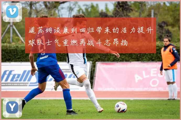 道苏姆谈康利回归带来的活力提升球队士气重燃再战斗志昂扬