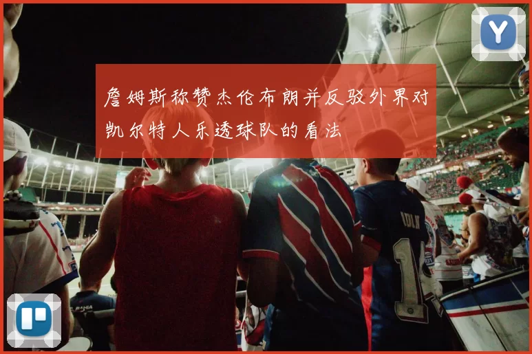 詹姆斯称赞杰伦布朗并反驳外界对凯尔特人乐透球队的看法