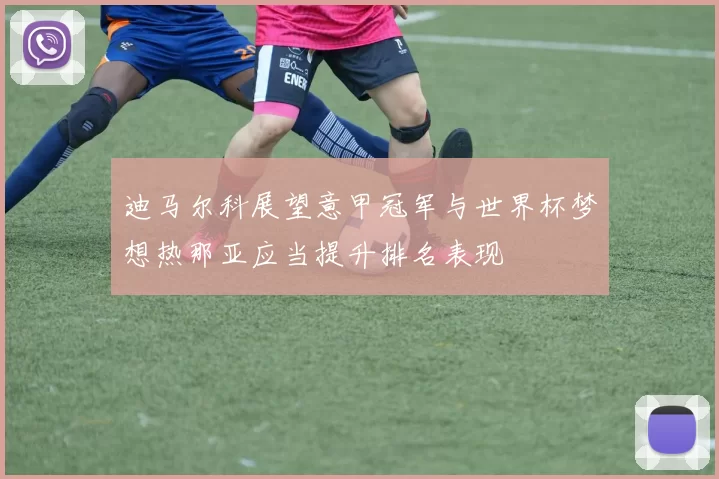 迪马尔科展望意甲冠军与世界杯梦想热那亚应当提升排名表现